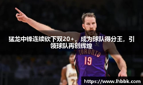 猛龙中锋连续砍下双20+，成为球队得分王，引领球队再创辉煌