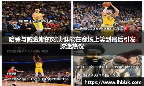 哈登与威金斯的对决谁能在赛场上笑到最后引发球迷热议