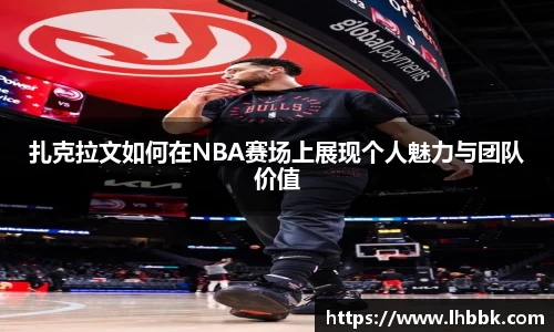 扎克拉文如何在NBA赛场上展现个人魅力与团队价值